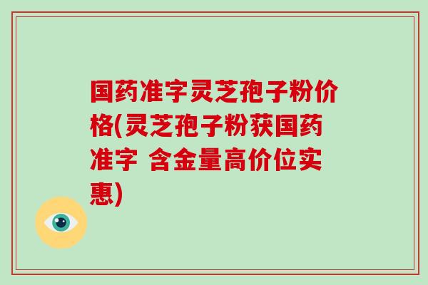 国药准字灵芝孢子粉价格(灵芝孢子粉获国药准字 含金量高价位实惠)