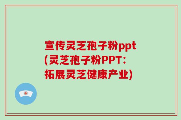 宣传灵芝孢子粉ppt(灵芝孢子粉PPT:拓展灵芝健康产业)