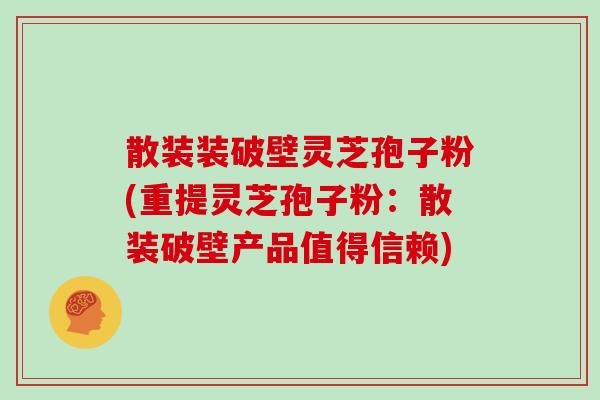 散装装破壁灵芝孢子粉(重提灵芝孢子粉:散装破壁产品值得信赖)