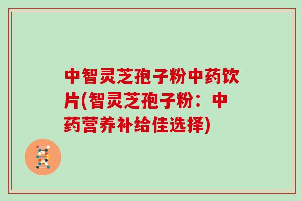 中智灵芝孢子粉中药饮片(智灵芝孢子粉:中药营养补给佳选择)