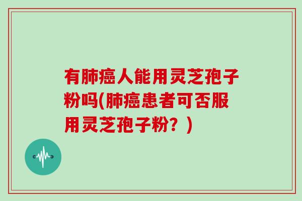 有肺癌人能用灵芝孢子粉吗(肺癌患者可否服用灵芝孢子粉?)