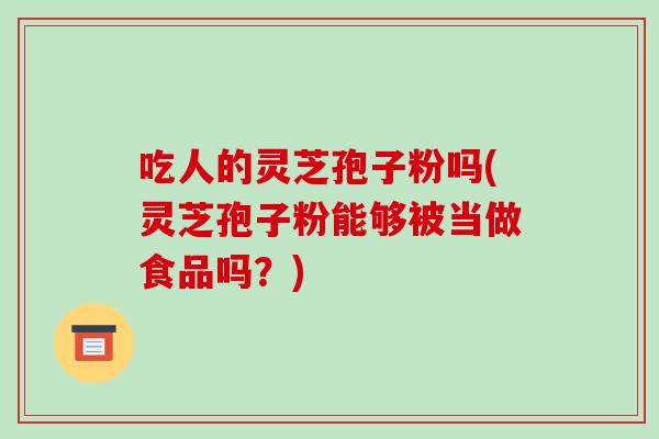 吃人的灵芝孢子粉吗(灵芝孢子粉能够被当做食品吗？)