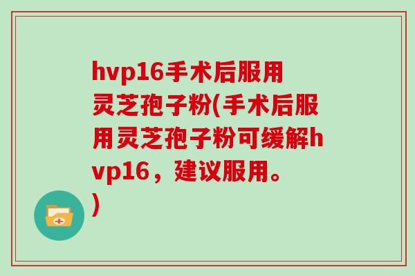 hvp16手术后服用灵芝孢子粉(手术后服用灵芝孢子粉可缓解hvp16，建议服用。)