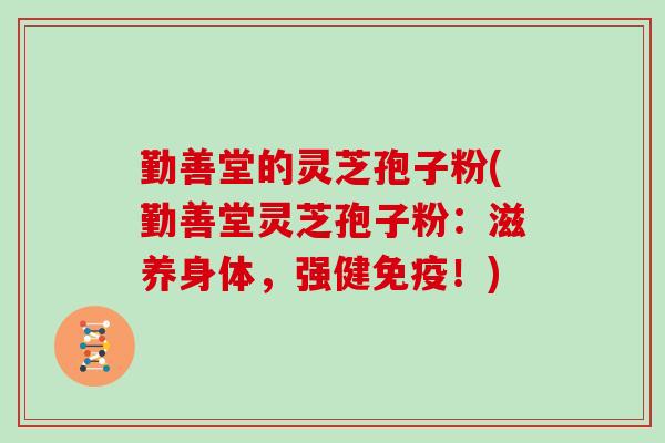 勤善堂的灵芝孢子粉(勤善堂灵芝孢子粉:滋养身体,强健免疫!)