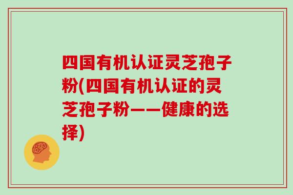 四国有机认证灵芝孢子粉(四国有机认证的灵芝孢子粉——健康的选择)