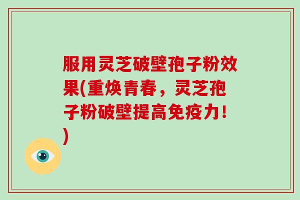 服用灵芝破壁孢子粉效果(重焕青春,灵芝孢子粉破壁提高免疫力!)