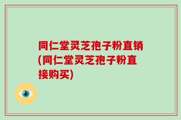 同仁堂灵芝孢子粉直销(同仁堂灵芝孢子粉直接购买)