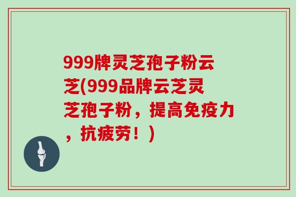 999牌灵芝孢子粉云芝(999品牌云芝灵芝孢子粉，提高免疫力，抗疲劳！)