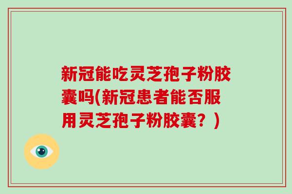 新冠能吃灵芝孢子粉胶囊吗(新冠患者能否服用灵芝孢子粉胶囊?)