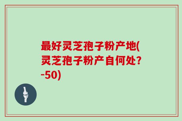 最好灵芝孢子粉产地(灵芝孢子粉产自何处？)