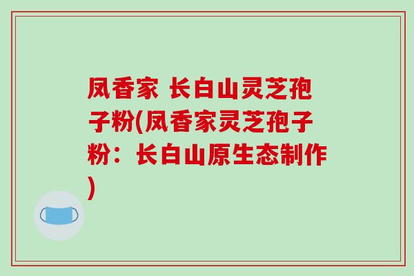 凤香家 长白山灵芝孢子粉(凤香家灵芝孢子粉：长白山原生态制作)