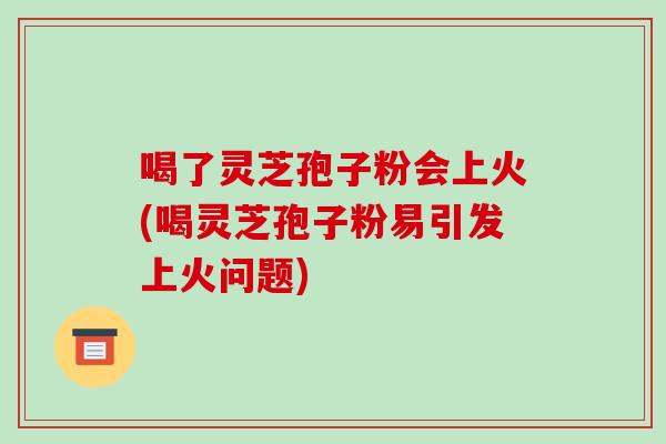 喝了灵芝孢子粉会上火(喝灵芝孢子粉易引发上火问题)