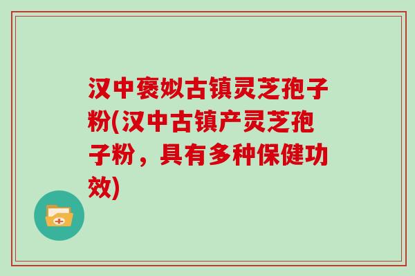 汉中褒姒古镇灵芝孢子粉(汉中古镇产灵芝孢子粉，具有多种保健功效)