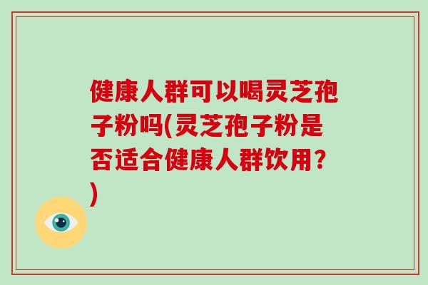 健康人群可以喝灵芝孢子粉吗(灵芝孢子粉是否适合健康人群饮用?)