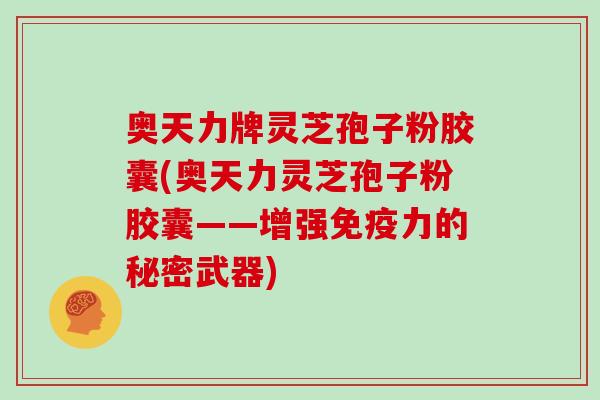 奥天力牌灵芝孢子粉胶囊(奥天力灵芝孢子粉胶囊——增强免疫力的秘密武器)