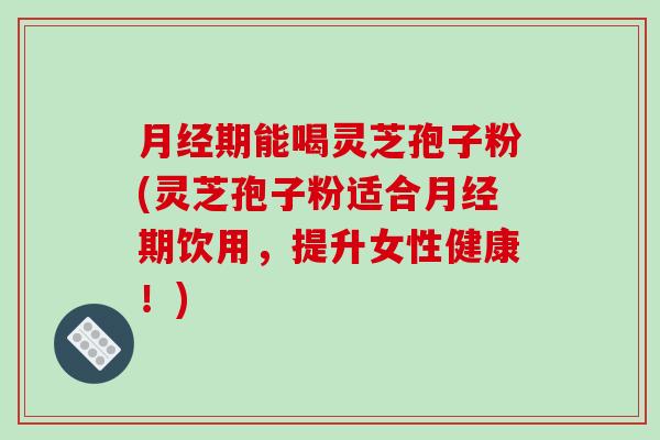 月经期能喝灵芝孢子粉(灵芝孢子粉适合月经期饮用,提升女性健康!)