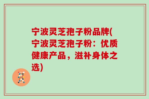 宁波灵芝孢子粉品牌(宁波灵芝孢子粉:优质健康产品,滋补身体之选)