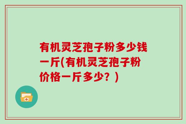 有机灵芝孢子粉多少钱一斤(有机灵芝孢子粉价格一斤多少?)