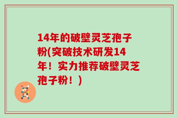 14年的破壁灵芝孢子粉(突破技术研发14年!实力推荐破壁灵芝孢子粉!)