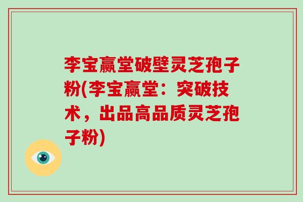 李宝赢堂破壁灵芝孢子粉(李宝赢堂:突破技术,出品高品质灵芝孢子粉)