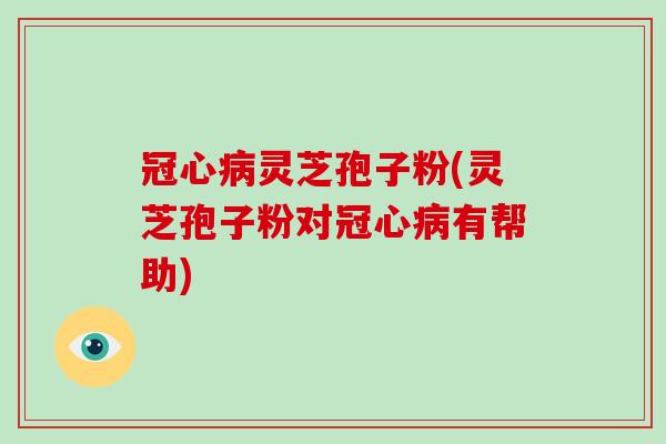 冠心病灵芝孢子粉(灵芝孢子粉对冠心病有帮助)