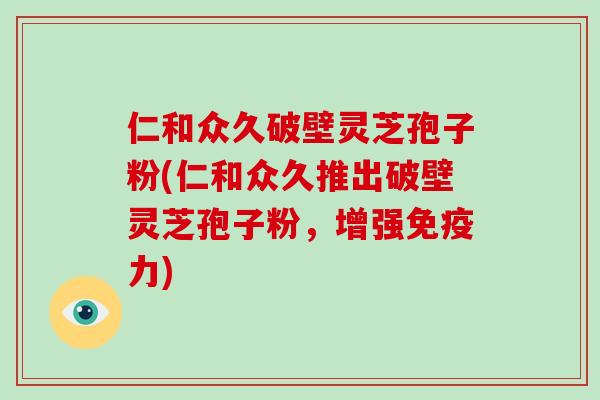仁和众久破壁灵芝孢子粉(仁和众久推出破壁灵芝孢子粉,增强免疫力)