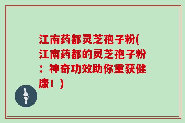 江南药都灵芝孢子粉(江南药都的灵芝孢子粉:神奇功效助你重获健康!)