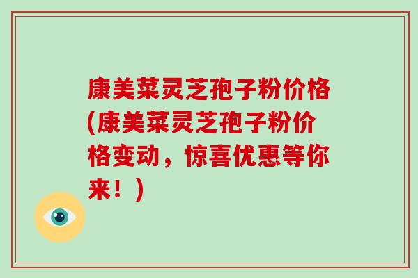 康美菜灵芝孢子粉价格(康美菜灵芝孢子粉价格变动，惊喜优惠等你来！)
