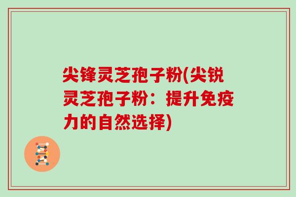 尖锋灵芝孢子粉(尖锐灵芝孢子粉：提升免疫力的自然选择)