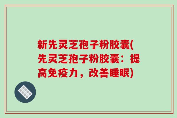 新先灵芝孢子粉胶囊(先灵芝孢子粉胶囊：提高免疫力，改善睡眠)