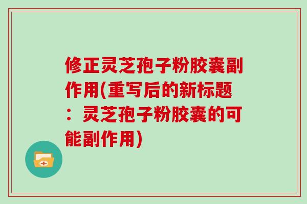 修正灵芝孢子粉胶囊副作用(重写后的新标题:灵芝孢子粉胶囊的可能副作用)