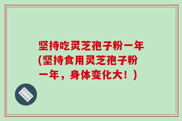 坚持吃灵芝孢子粉一年(坚持食用灵芝孢子粉一年,身体变化大!)