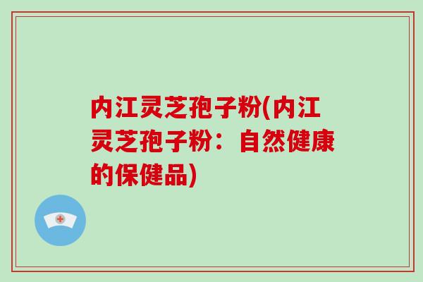 内江灵芝孢子粉(内江灵芝孢子粉:自然健康的保健品)