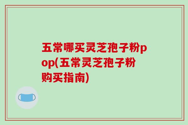 五常哪买灵芝孢子粉pop(五常灵芝孢子粉购买指南)
