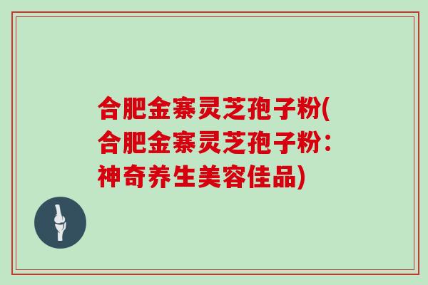 合肥金寨灵芝孢子粉(合肥金寨灵芝孢子粉：神奇养生美容佳品)