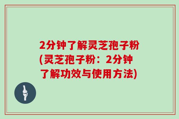 2分钟了解灵芝孢子粉(灵芝孢子粉:2分钟了解功效与使用方法)