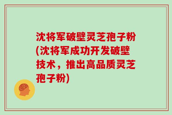 沈将军破壁灵芝孢子粉(沈将军成功开发破壁技术,推出高品质灵芝孢子粉)
