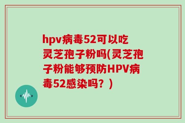 hpv病毒52可以吃灵芝孢子粉吗(灵芝孢子粉能够预防HPV病毒52感染吗?)
