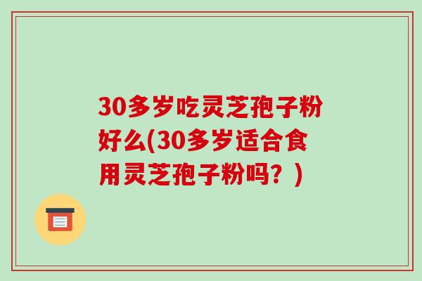 30多岁吃灵芝孢子粉好么(30多岁适合食用灵芝孢子粉吗?)