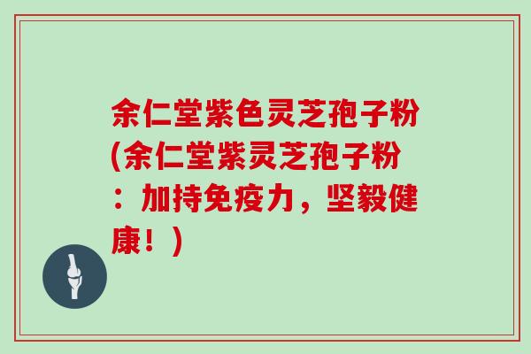 余仁堂紫色灵芝孢子粉(余仁堂紫灵芝孢子粉:加持免疫力,坚毅健康!)
