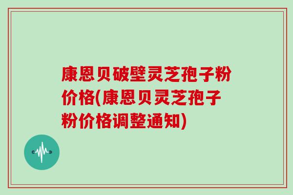 康恩贝破壁灵芝孢子粉价格(康恩贝灵芝孢子粉价格调整通知)