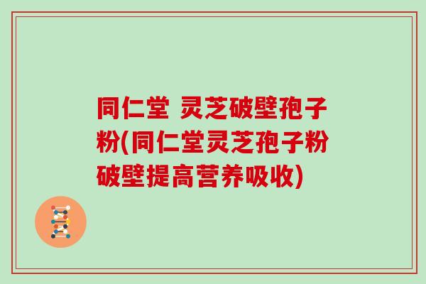 同仁堂 灵芝破壁孢子粉(同仁堂灵芝孢子粉破壁提高营养吸收)