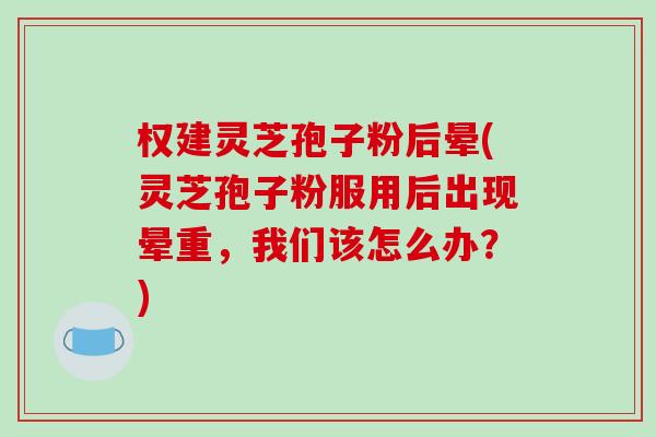 权建灵芝孢子粉后晕(灵芝孢子粉服用后出现晕重,我们该怎么办?)