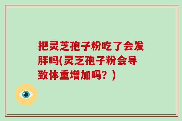 把灵芝孢子粉吃了会发胖吗(灵芝孢子粉会导致体重增加吗？)