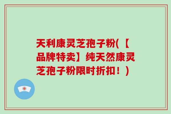 天利康灵芝孢子粉(【品牌特卖】纯天然康灵芝孢子粉限时折扣!)