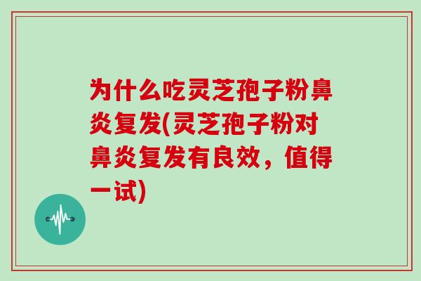 为什么吃灵芝孢子粉鼻炎复发(灵芝孢子粉对鼻炎复发有良效,值得一试)
