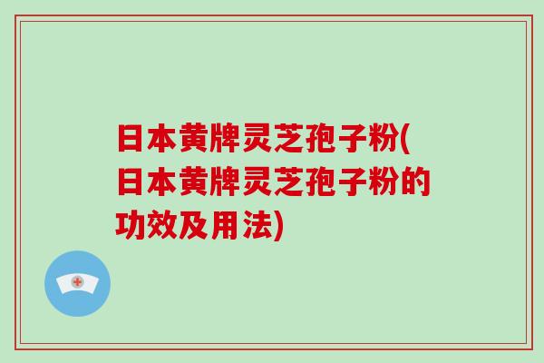 日本黄牌灵芝孢子粉(日本黄牌灵芝孢子粉的功效及用法)