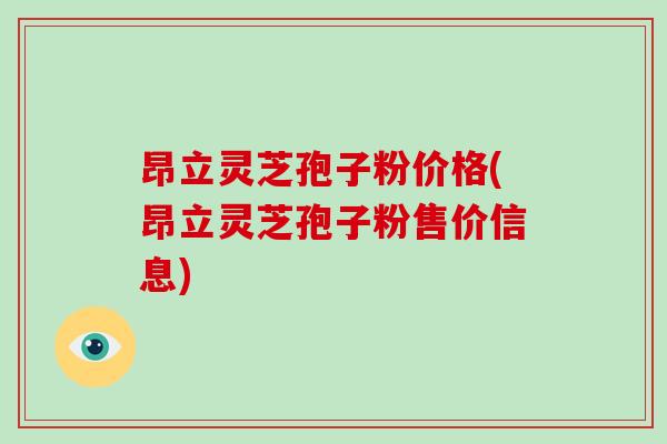 昂立灵芝孢子粉价格(昂立灵芝孢子粉售价信息)