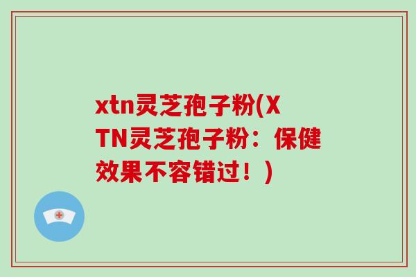 xtn灵芝孢子粉(XTN灵芝孢子粉：保健效果不容错过！)