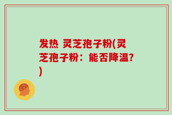 发热 灵芝孢子粉(灵芝孢子粉：能否降温？)